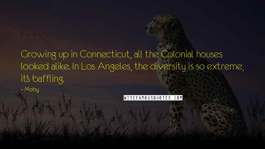 Moby Quotes: Growing up in Connecticut, all the Colonial houses looked alike. In Los Angeles, the diversity is so extreme, it's baffling.
