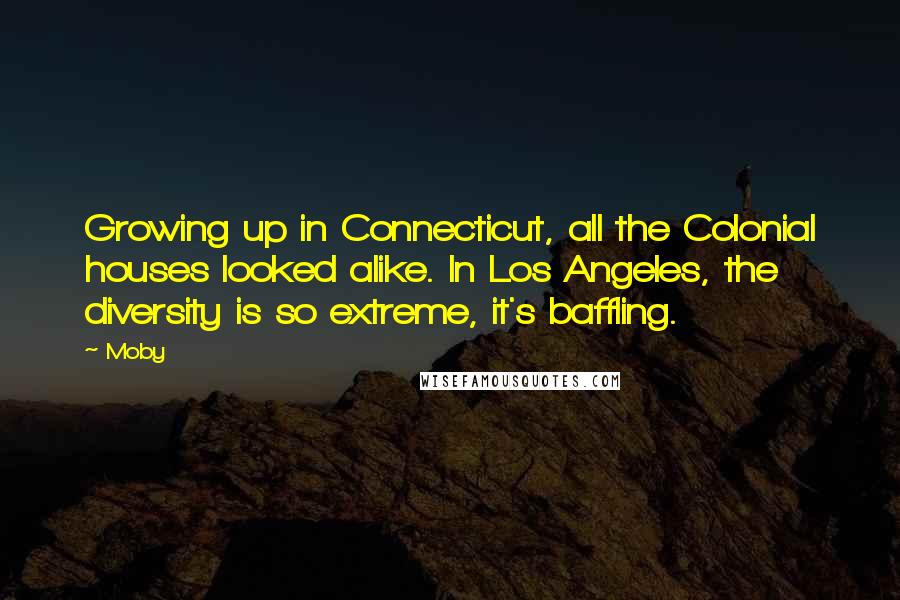 Moby Quotes: Growing up in Connecticut, all the Colonial houses looked alike. In Los Angeles, the diversity is so extreme, it's baffling.