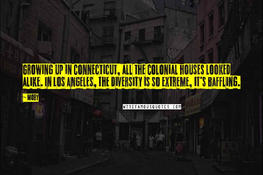 Moby Quotes: Growing up in Connecticut, all the Colonial houses looked alike. In Los Angeles, the diversity is so extreme, it's baffling.