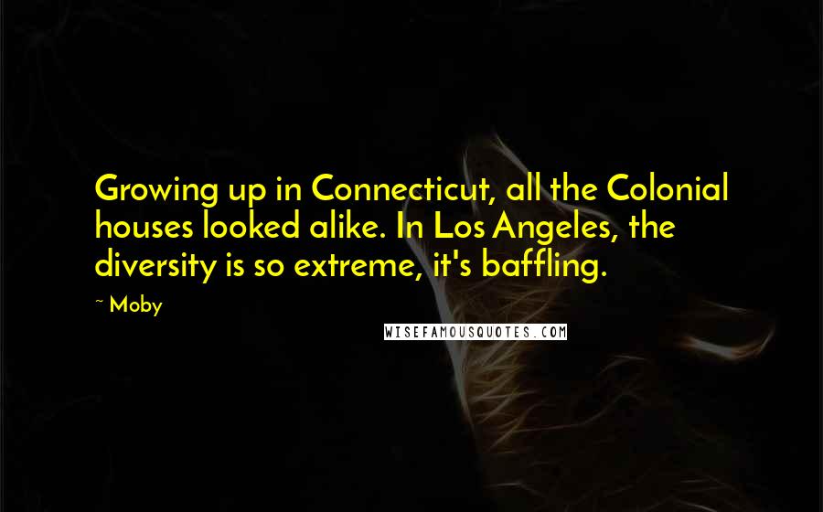 Moby Quotes: Growing up in Connecticut, all the Colonial houses looked alike. In Los Angeles, the diversity is so extreme, it's baffling.