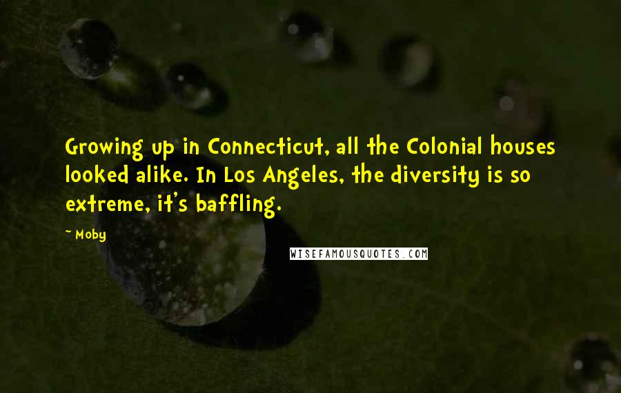 Moby Quotes: Growing up in Connecticut, all the Colonial houses looked alike. In Los Angeles, the diversity is so extreme, it's baffling.