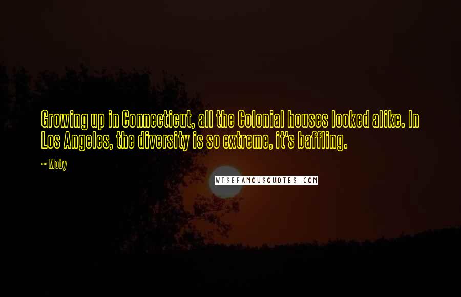 Moby Quotes: Growing up in Connecticut, all the Colonial houses looked alike. In Los Angeles, the diversity is so extreme, it's baffling.