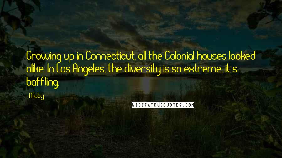 Moby Quotes: Growing up in Connecticut, all the Colonial houses looked alike. In Los Angeles, the diversity is so extreme, it's baffling.