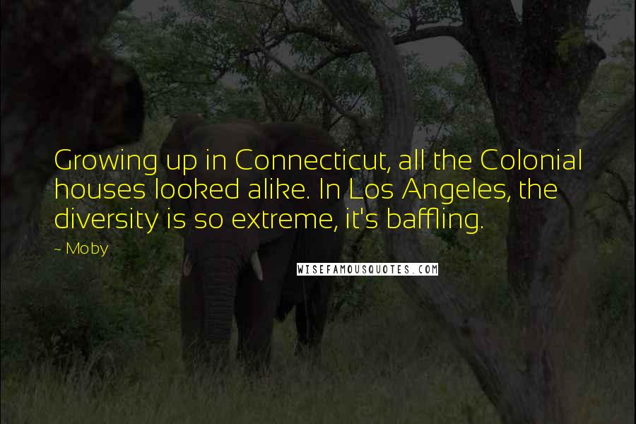 Moby Quotes: Growing up in Connecticut, all the Colonial houses looked alike. In Los Angeles, the diversity is so extreme, it's baffling.