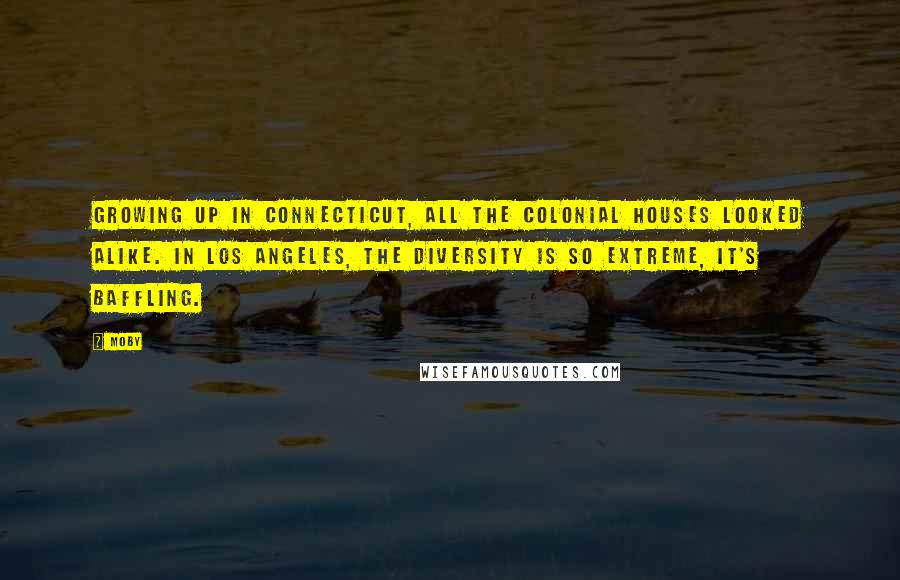 Moby Quotes: Growing up in Connecticut, all the Colonial houses looked alike. In Los Angeles, the diversity is so extreme, it's baffling.