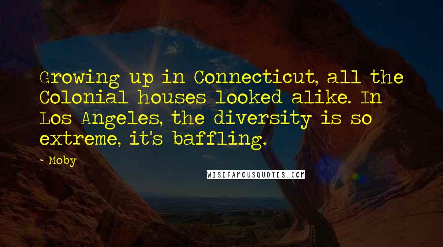 Moby Quotes: Growing up in Connecticut, all the Colonial houses looked alike. In Los Angeles, the diversity is so extreme, it's baffling.