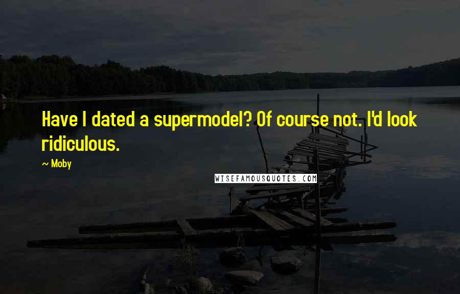 Moby Quotes: Have I dated a supermodel? Of course not. I'd look ridiculous.