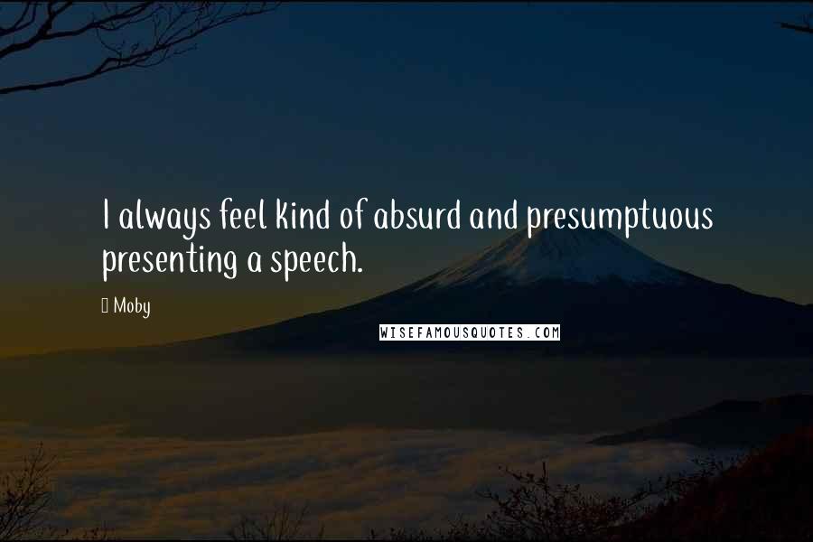 Moby Quotes: I always feel kind of absurd and presumptuous presenting a speech.