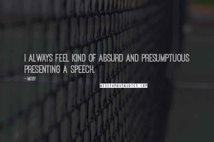 Moby Quotes: I always feel kind of absurd and presumptuous presenting a speech.