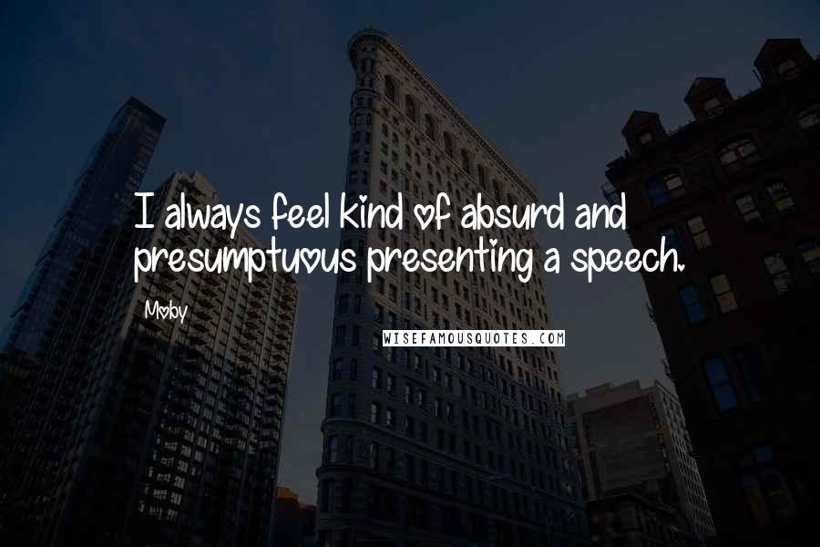Moby Quotes: I always feel kind of absurd and presumptuous presenting a speech.