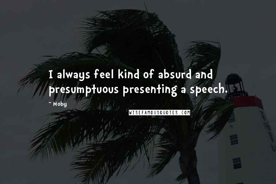 Moby Quotes: I always feel kind of absurd and presumptuous presenting a speech.