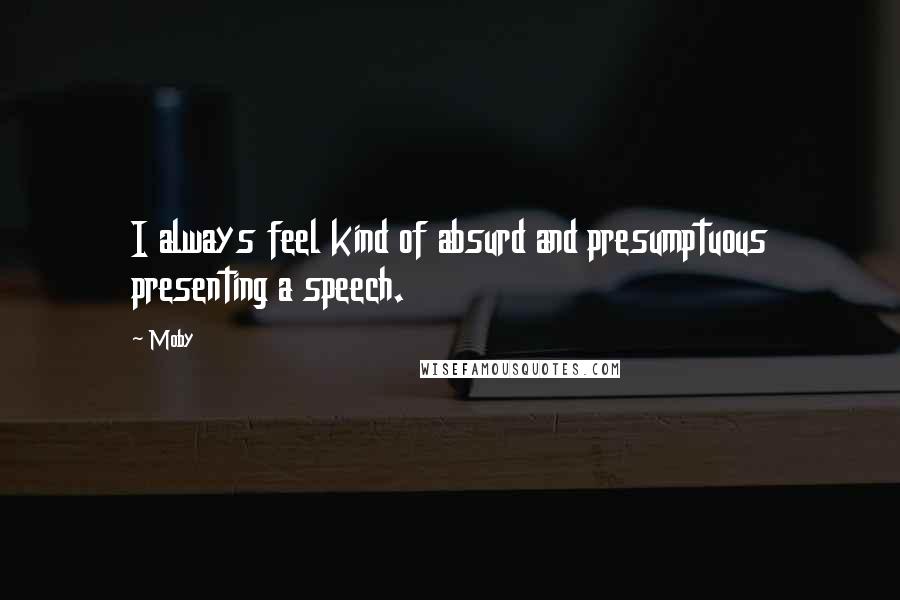 Moby Quotes: I always feel kind of absurd and presumptuous presenting a speech.