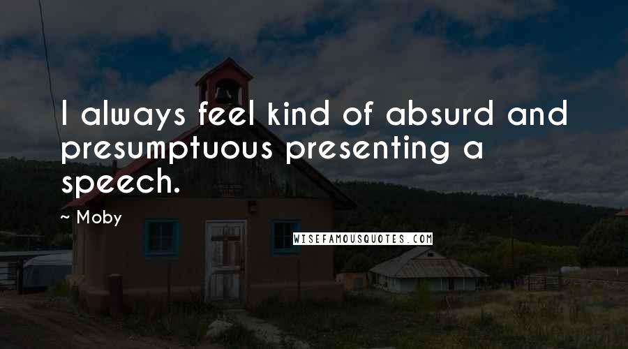 Moby Quotes: I always feel kind of absurd and presumptuous presenting a speech.