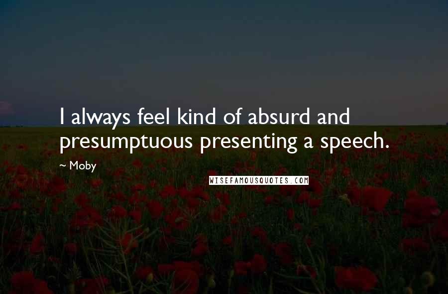 Moby Quotes: I always feel kind of absurd and presumptuous presenting a speech.