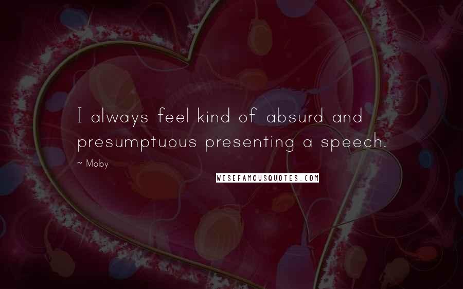 Moby Quotes: I always feel kind of absurd and presumptuous presenting a speech.