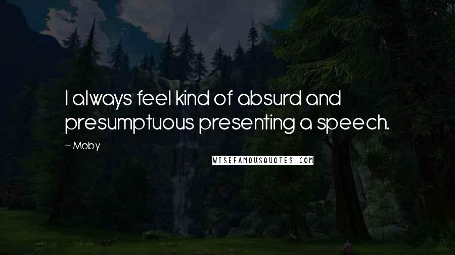 Moby Quotes: I always feel kind of absurd and presumptuous presenting a speech.