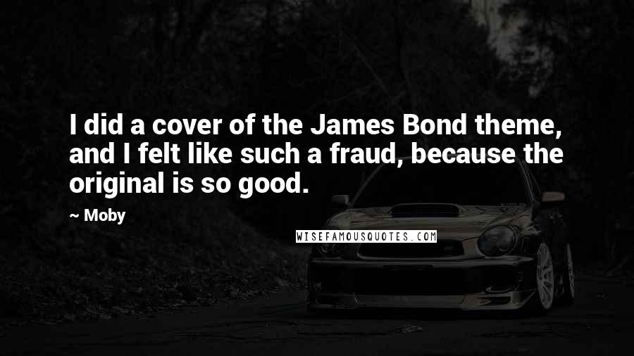 Moby Quotes: I did a cover of the James Bond theme, and I felt like such a fraud, because the original is so good.