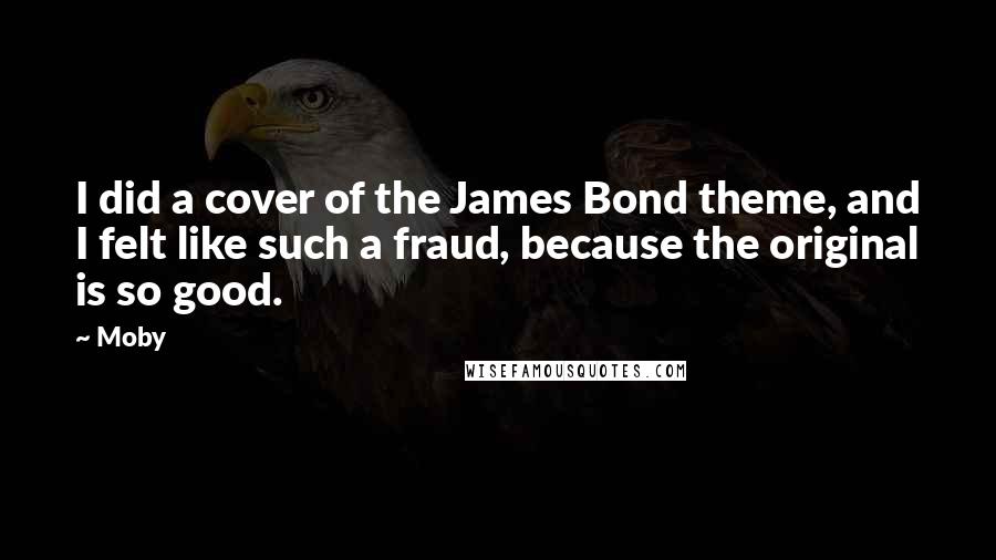 Moby Quotes: I did a cover of the James Bond theme, and I felt like such a fraud, because the original is so good.