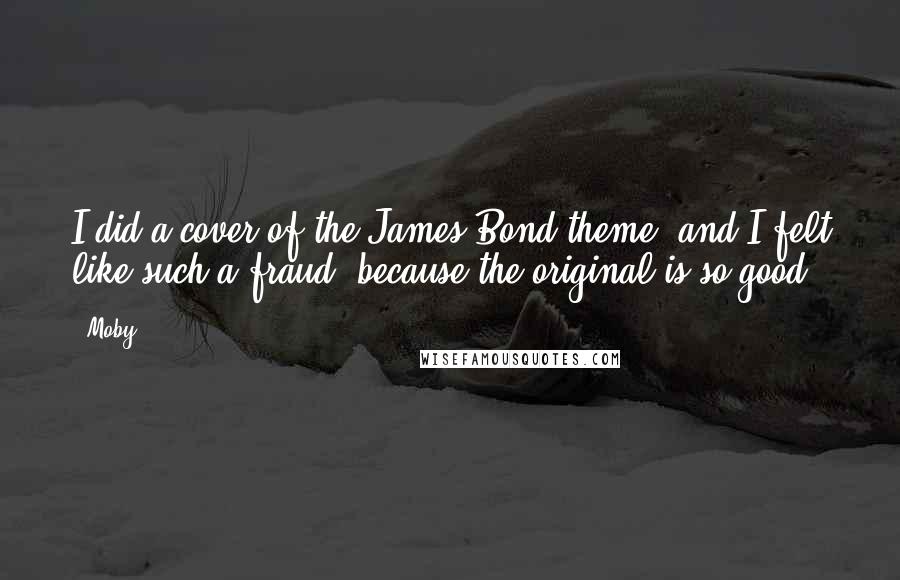 Moby Quotes: I did a cover of the James Bond theme, and I felt like such a fraud, because the original is so good.