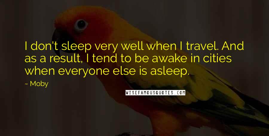 Moby Quotes: I don't sleep very well when I travel. And as a result, I tend to be awake in cities when everyone else is asleep.