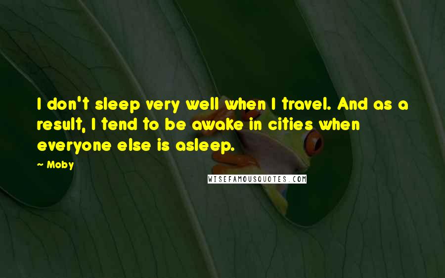 Moby Quotes: I don't sleep very well when I travel. And as a result, I tend to be awake in cities when everyone else is asleep.