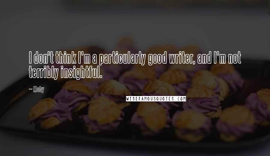 Moby Quotes: I don't think I'm a particularly good writer, and I'm not terribly insightful.