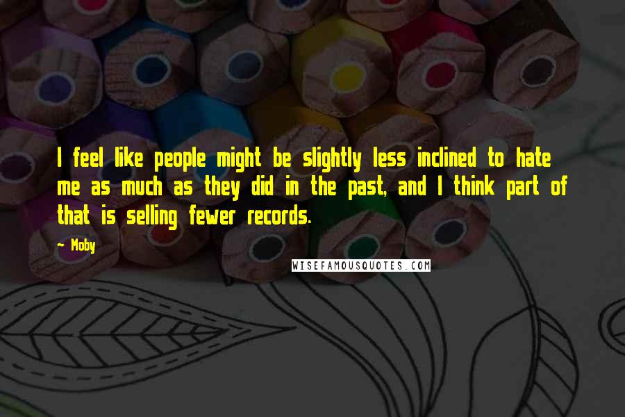 Moby Quotes: I feel like people might be slightly less inclined to hate me as much as they did in the past, and I think part of that is selling fewer records.