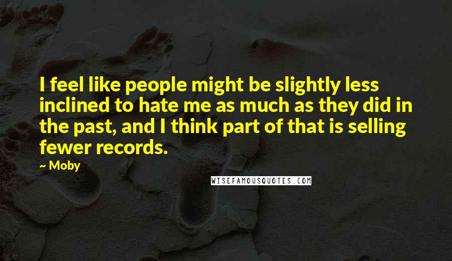 Moby Quotes: I feel like people might be slightly less inclined to hate me as much as they did in the past, and I think part of that is selling fewer records.