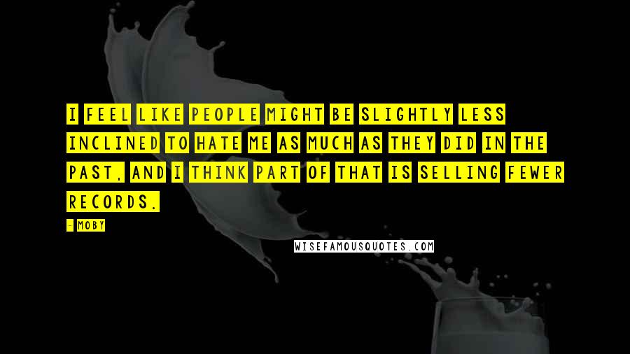 Moby Quotes: I feel like people might be slightly less inclined to hate me as much as they did in the past, and I think part of that is selling fewer records.