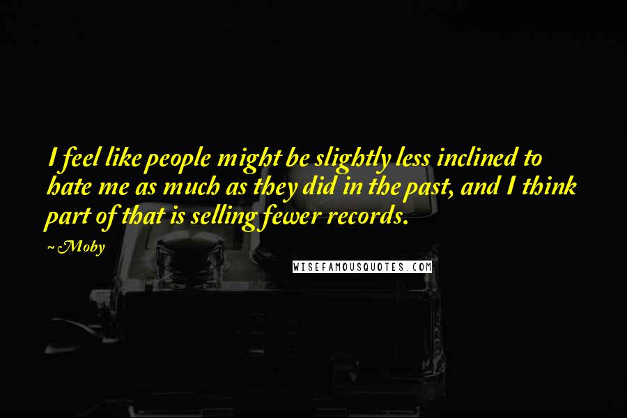 Moby Quotes: I feel like people might be slightly less inclined to hate me as much as they did in the past, and I think part of that is selling fewer records.