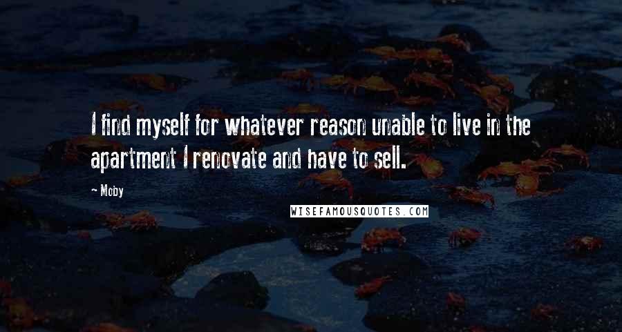 Moby Quotes: I find myself for whatever reason unable to live in the apartment I renovate and have to sell.