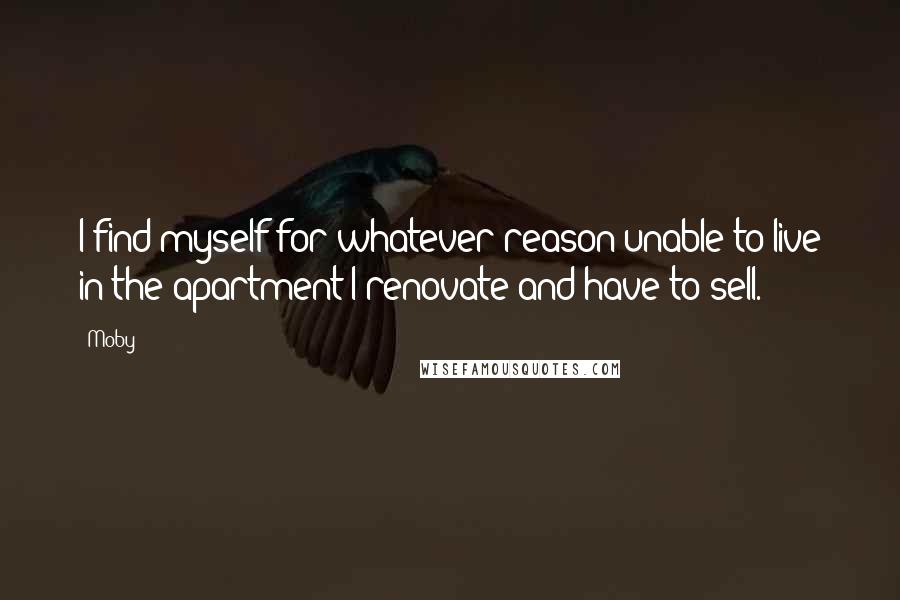 Moby Quotes: I find myself for whatever reason unable to live in the apartment I renovate and have to sell.