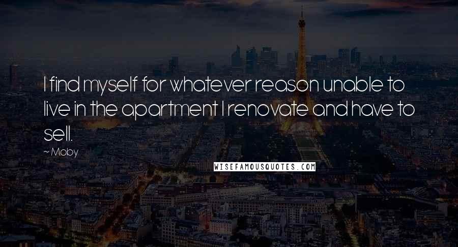 Moby Quotes: I find myself for whatever reason unable to live in the apartment I renovate and have to sell.