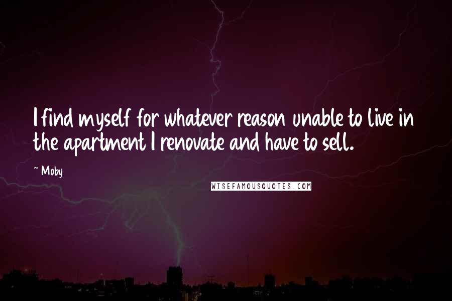 Moby Quotes: I find myself for whatever reason unable to live in the apartment I renovate and have to sell.