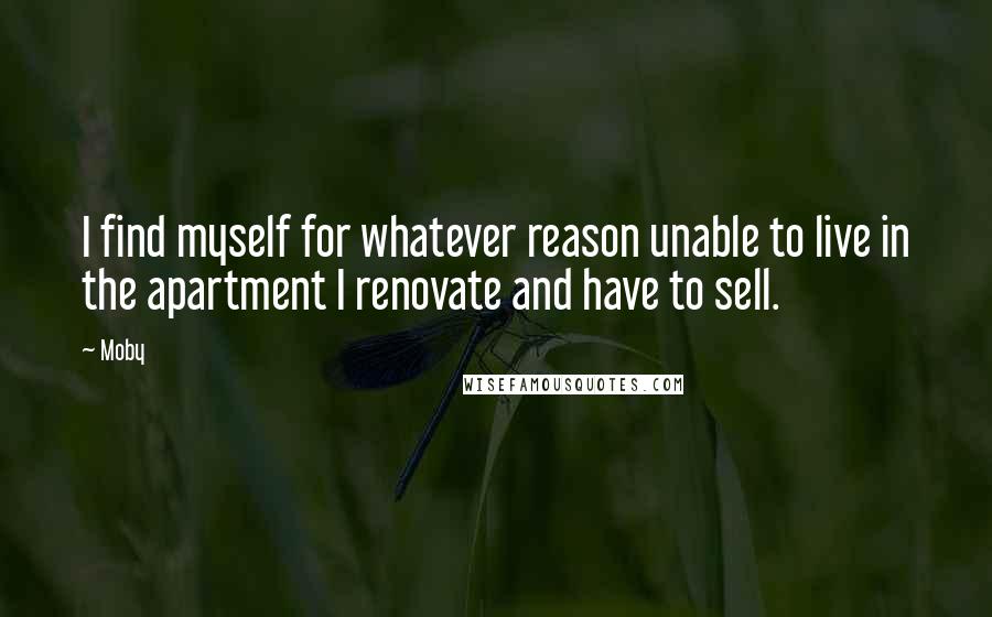 Moby Quotes: I find myself for whatever reason unable to live in the apartment I renovate and have to sell.