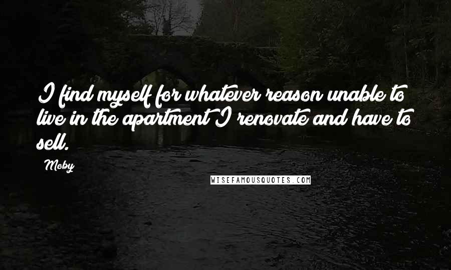 Moby Quotes: I find myself for whatever reason unable to live in the apartment I renovate and have to sell.