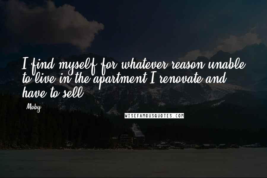 Moby Quotes: I find myself for whatever reason unable to live in the apartment I renovate and have to sell.