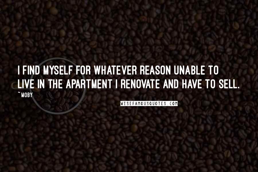 Moby Quotes: I find myself for whatever reason unable to live in the apartment I renovate and have to sell.