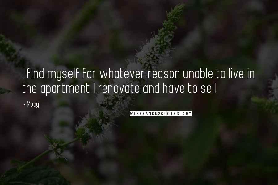 Moby Quotes: I find myself for whatever reason unable to live in the apartment I renovate and have to sell.