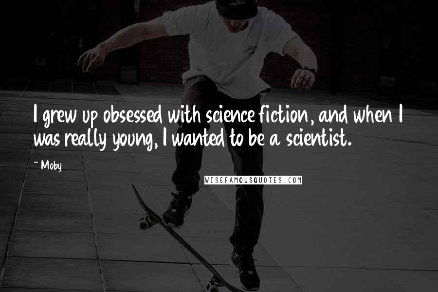 Moby Quotes: I grew up obsessed with science fiction, and when I was really young, I wanted to be a scientist.