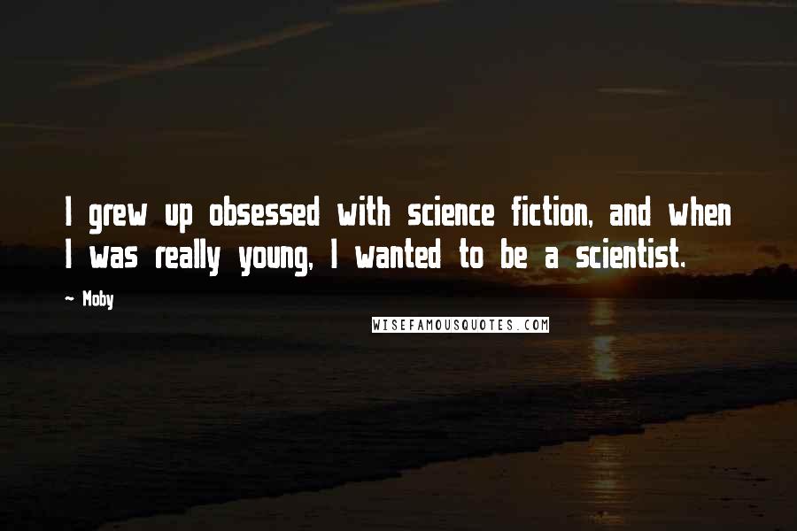 Moby Quotes: I grew up obsessed with science fiction, and when I was really young, I wanted to be a scientist.