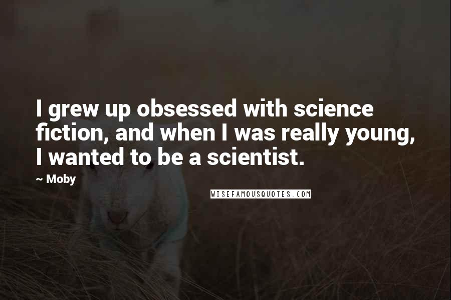 Moby Quotes: I grew up obsessed with science fiction, and when I was really young, I wanted to be a scientist.