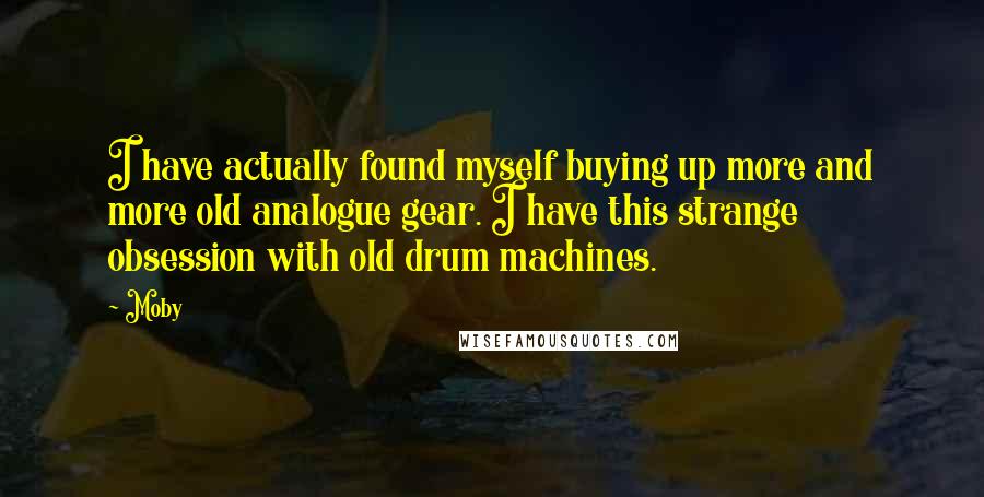 Moby Quotes: I have actually found myself buying up more and more old analogue gear. I have this strange obsession with old drum machines.