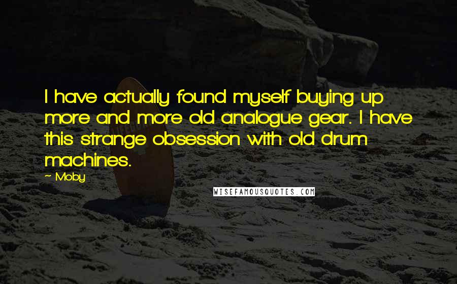 Moby Quotes: I have actually found myself buying up more and more old analogue gear. I have this strange obsession with old drum machines.