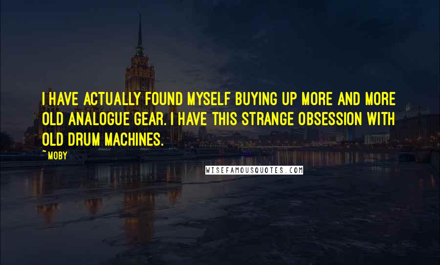 Moby Quotes: I have actually found myself buying up more and more old analogue gear. I have this strange obsession with old drum machines.