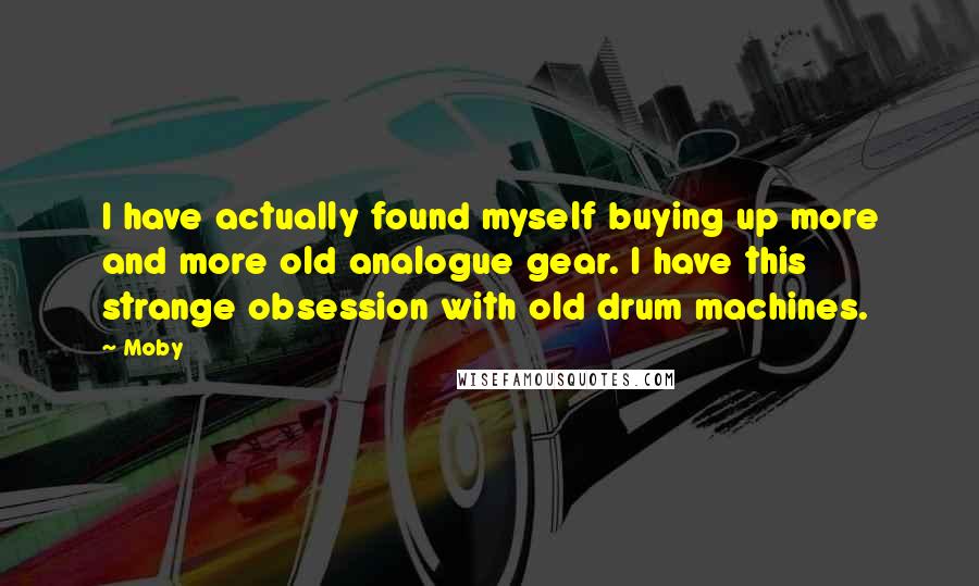 Moby Quotes: I have actually found myself buying up more and more old analogue gear. I have this strange obsession with old drum machines.