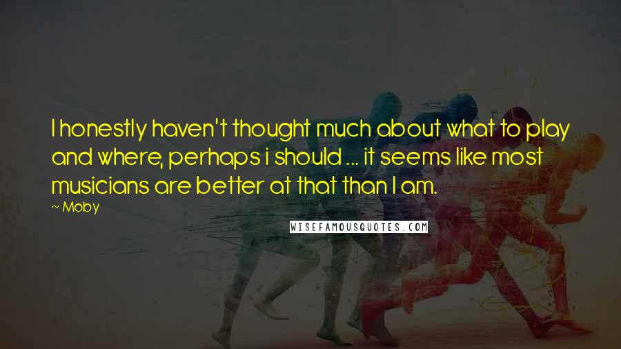 Moby Quotes: I honestly haven't thought much about what to play and where, perhaps i should ... it seems like most musicians are better at that than I am.