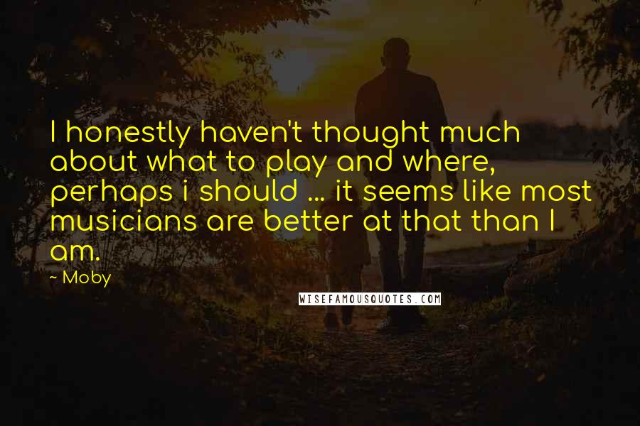 Moby Quotes: I honestly haven't thought much about what to play and where, perhaps i should ... it seems like most musicians are better at that than I am.