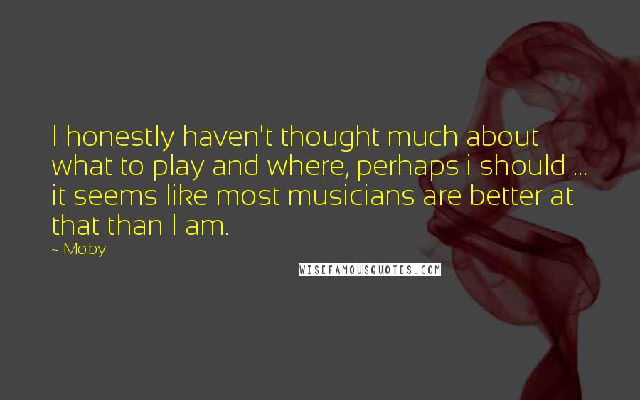 Moby Quotes: I honestly haven't thought much about what to play and where, perhaps i should ... it seems like most musicians are better at that than I am.