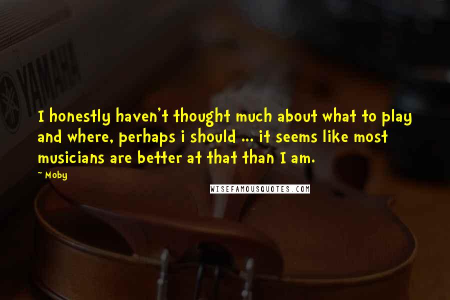 Moby Quotes: I honestly haven't thought much about what to play and where, perhaps i should ... it seems like most musicians are better at that than I am.